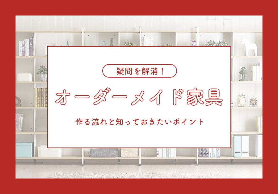 疑問を解消】オーダーメイド家具を作る流れと知っておきたいポイント