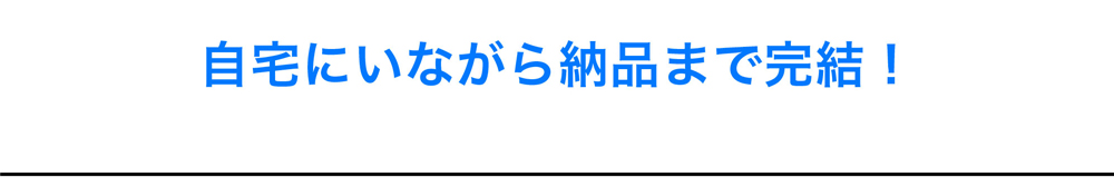 自宅にいながら納品まで完結！