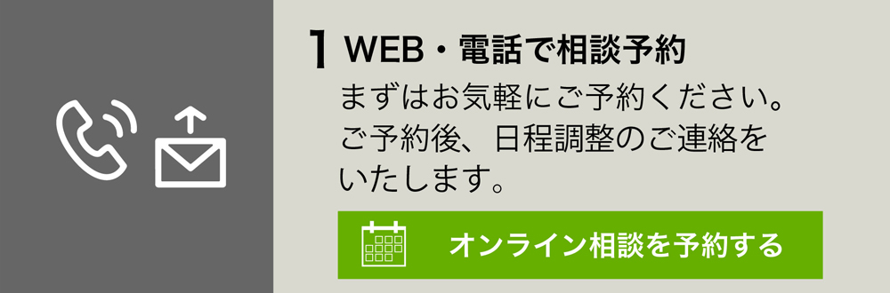 1 WEB・電話で相談予約する
まずはお気軽にご予約ください。ご予約後、日程調整のご連絡をいたします。