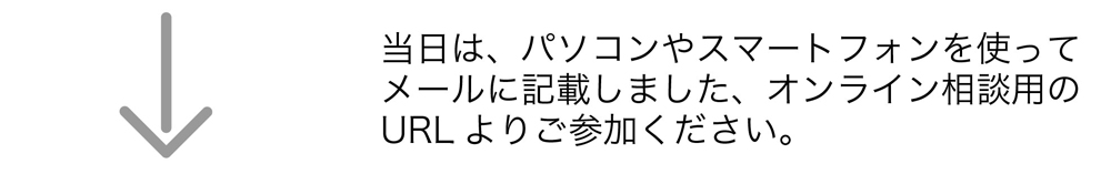 当日はパソコンやスマートフォンを使ってメールに記載しました、オンライン相談用のURLよりご参加ください。